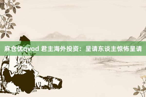 麻仓优qvod 君主海外投资：呈请东谈主惊怖呈请
