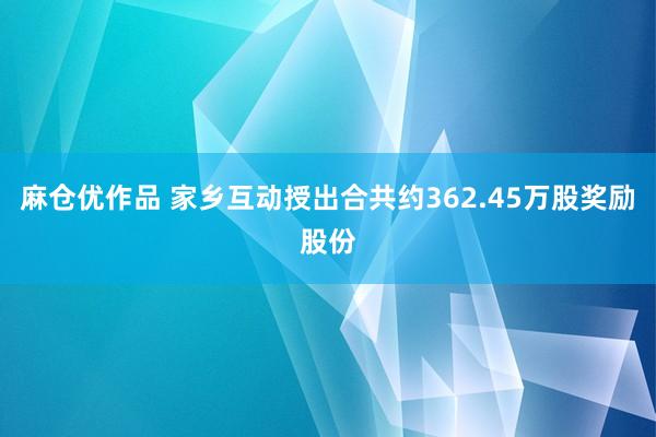 麻仓优作品 家乡互动授出合共约362.45万股奖励股份