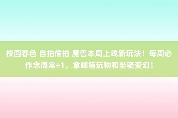 校园春色 自拍偷拍 魔兽本周上线新玩法！每周必作念周常+1，拿邮箱玩物和坐骑变幻！