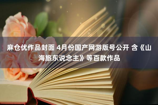 麻仓优作品封面 4月份国产网游版号公开 含《山海旅东说念主》等百款作品