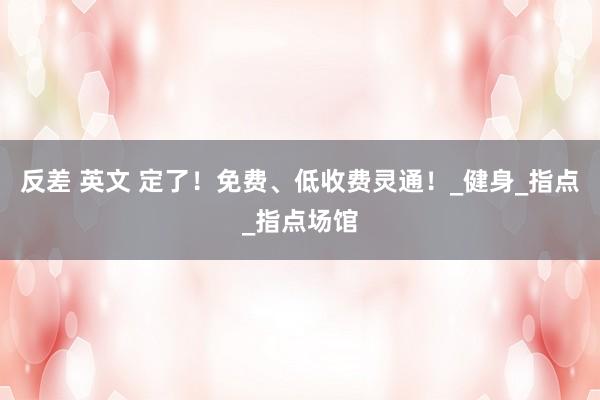 反差 英文 定了！免费、低收费灵通！_健身_指点_指点场馆