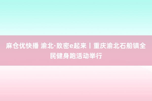 麻仓优快播 渝北·致密e起来丨重庆渝北石船镇全民健身跑活动举行