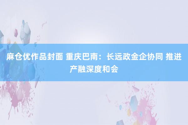 麻仓优作品封面 重庆巴南：长远政金企协同 推进产融深度和会