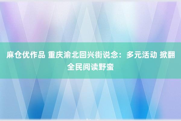 麻仓优作品 重庆渝北回兴街说念：多元活动 掀翻全民阅读野蛮