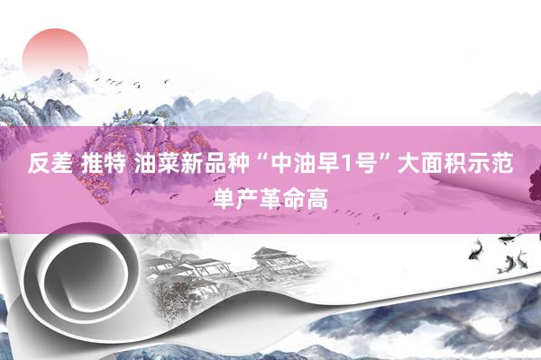 反差 推特 油菜新品种“中油早1号”大面积示范单产革命高