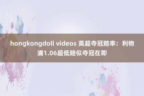 hongkongdoll videos 英超夺冠赔率：利物浦1.06超低赔似夺冠在即