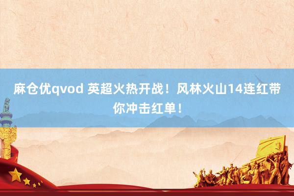 麻仓优qvod 英超火热开战！风林火山14连红带你冲击红单！