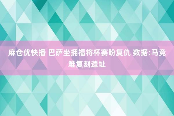 麻仓优快播 巴萨坐拥福将杯赛盼复仇 数据:马竞难复刻遗址
