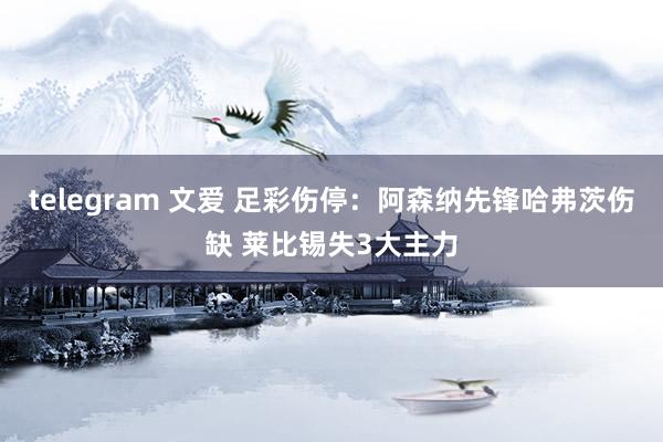 telegram 文爱 足彩伤停：阿森纳先锋哈弗茨伤缺 莱比锡失3大主力
