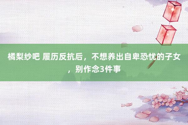 橘梨纱吧 履历反抗后，不想养出自卑恐忧的子女，别作念3件事