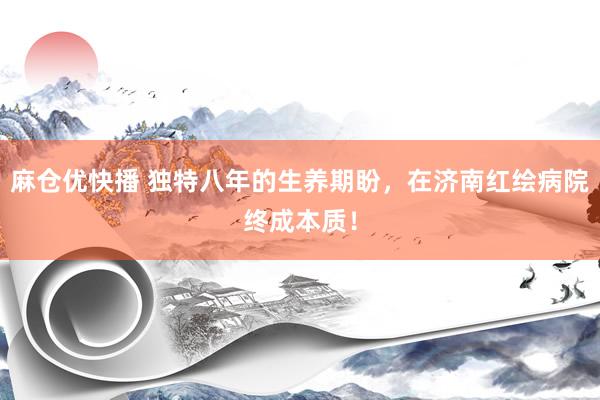 麻仓优快播 独特八年的生养期盼，在济南红绘病院终成本质！