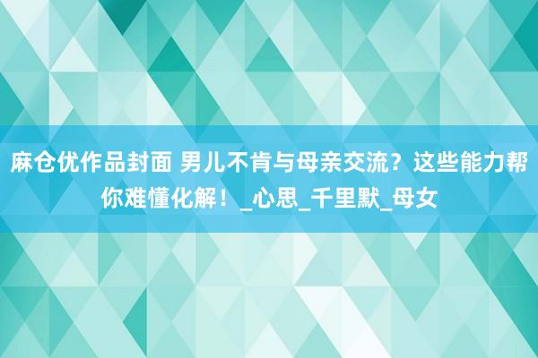 麻仓优作品封面 男儿不肯与母亲交流？这些能力帮你难懂化解！_心思_千里默_母女