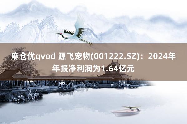 麻仓优qvod 源飞宠物(001222.SZ)：2024年年报净利润为1.64亿元