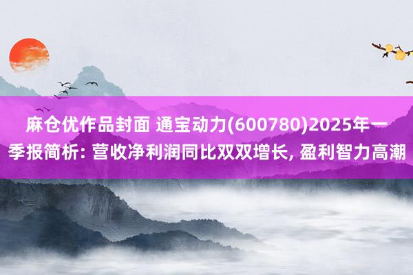 麻仓优作品封面 通宝动力(600780)2025年一季报简析: 营收净利润同比双双增长， 盈利智力高潮