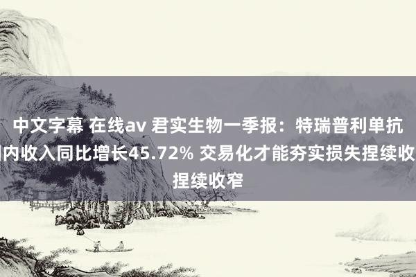 中文字幕 在线av 君实生物一季报：特瑞普利单抗国内收入同比增长45.72% 交易化才能夯实损失捏续收窄