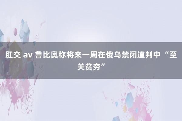 肛交 av 鲁比奥称将来一周在俄乌禁闭道判中 “至关贫穷”
