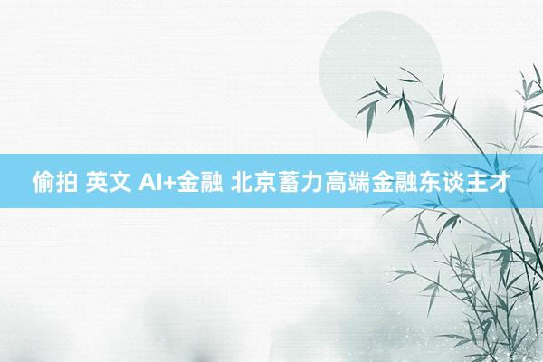 偷拍 英文 AI+金融 北京蓄力高端金融东谈主才