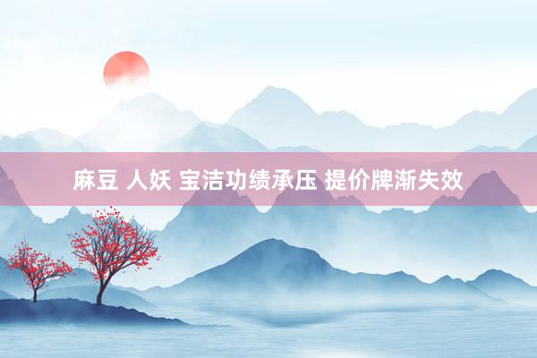 麻豆 人妖 宝洁功绩承压 提价牌渐失效
