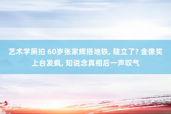 艺术学厕拍 60岁张家辉搭地铁， 陡立了? 金像奖上台发疯， 知说念真相后一声叹气