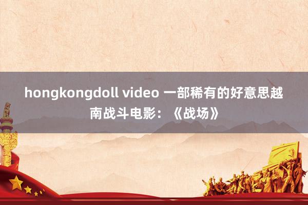 hongkongdoll video 一部稀有的好意思越南战斗电影：《战场》