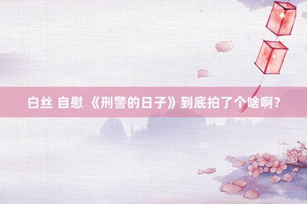 白丝 自慰 《刑警的日子》到底拍了个啥啊？