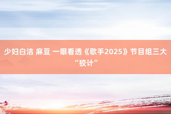 少妇白洁 麻豆 一眼看透《歌手2025》节目组三大“狡计”