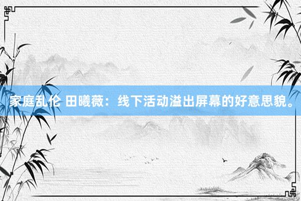 家庭乱伦 田曦薇：线下活动溢出屏幕的好意思貌。