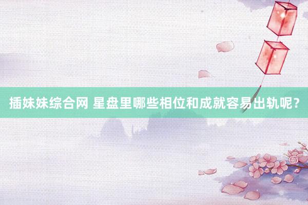 插妹妹综合网 星盘里哪些相位和成就容易出轨呢？