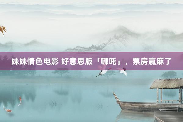 妹妹情色电影 好意思版「哪吒」，票房赢麻了