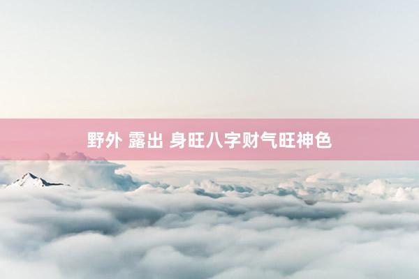 野外 露出 身旺八字财气旺神色