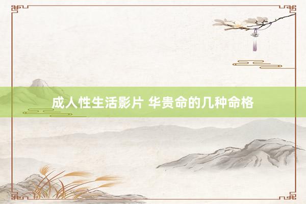 成人性生活影片 华贵命的几种命格