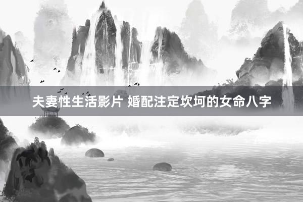 夫妻性生活影片 婚配注定坎坷的女命八字