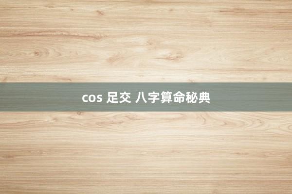 cos 足交 八字算命秘典