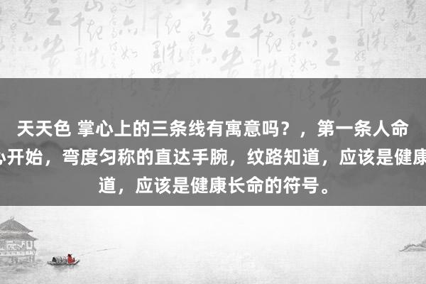 天天色 掌心上的三条线有寓意吗？，第一条人命线由手掌中心开始，弯度匀称的直达手腕，纹路知道，应该是健康长命的符号。