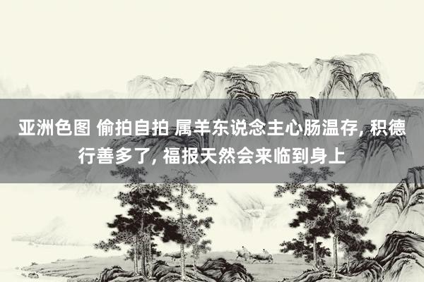 亚洲色图 偷拍自拍 属羊东说念主心肠温存， 积德行善多了， 福报天然会来临到身上