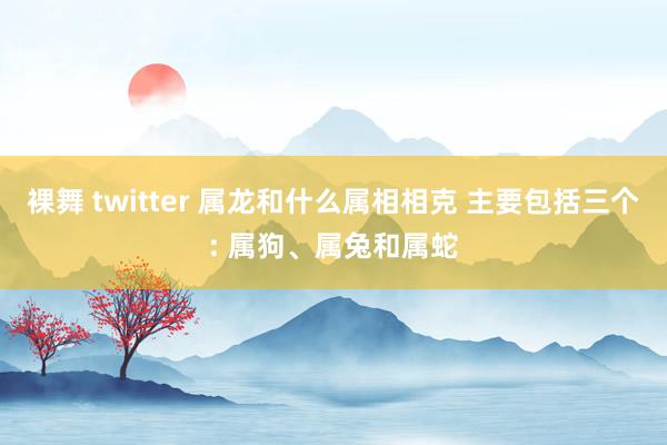 裸舞 twitter 属龙和什么属相相克 主要包括三个: 属狗、属兔和属蛇