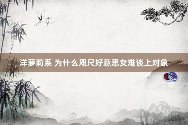 洋萝莉系 为什么咫尺好意思女难谈上对象