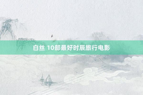 白丝 10部最好时辰旅行电影
