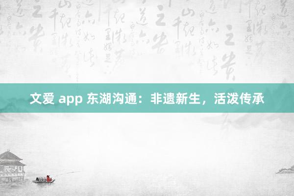 文爱 app 东湖沟通：非遗新生，活泼传承