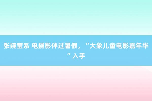 张婉莹系 电摄影伴过暑假，“大象儿童电影嘉年华”入手