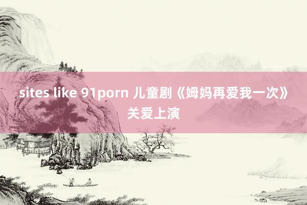 sites like 91porn 儿童剧《姆妈再爱我一次》关爱上演